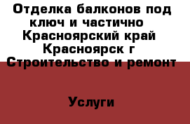 Отделка балконов под ключ и частично - Красноярский край, Красноярск г. Строительство и ремонт » Услуги   . Красноярский край